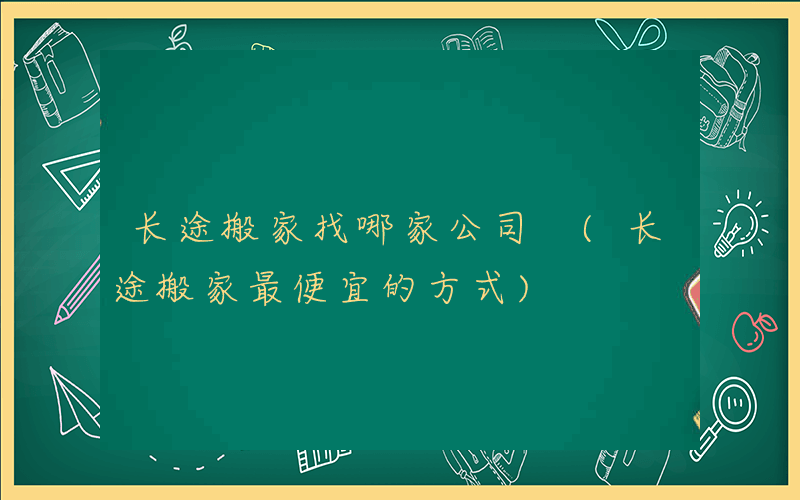 长途搬家找哪家公司 (长途搬家最便宜的方式)